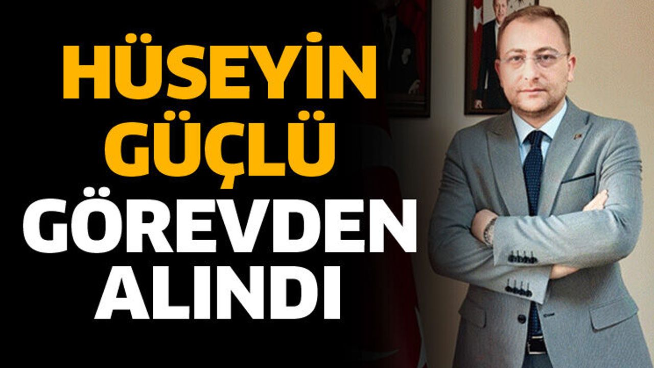 Hüseyin Güçlü görevden alındı