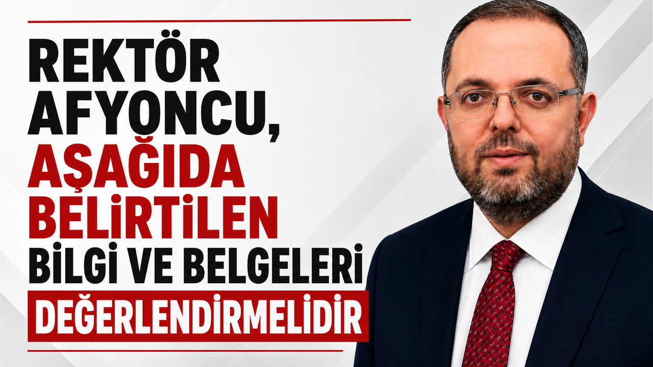 REKTÖR AFYONCU, AŞAĞIDA BELİRTİLEN BİLGİ VE BELGELERİ DEĞERLENDİRMELİDİR