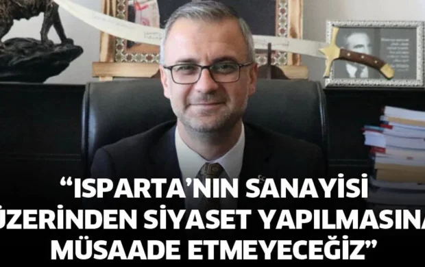 Isparta’nın sanayisi üzerinden siyaset yapılmasına müsaade etmeyeceğiz