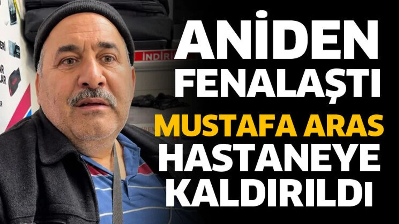 Mustafa Aras aniden fenalaştı! Hastaneye kaldırıldı