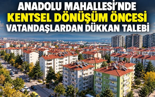 ANADOLU MAHALLESİ’NDE KENTSEL DÖNÜŞÜM ÖNCESİ VATANDAŞLARDAN DÜKKAN TALEBİ