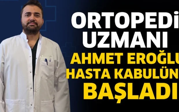 Ortopedi Uzmanı Ahmet Eroğlu hasta kabulüne başladı