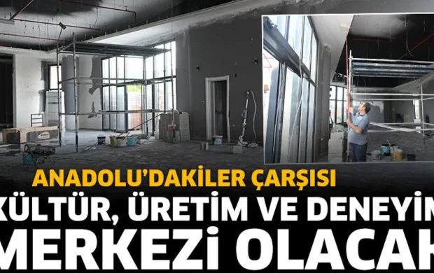 Anadolu’dakiler Çarşısı, kültür, üretim ve deneyim merkezi olacak