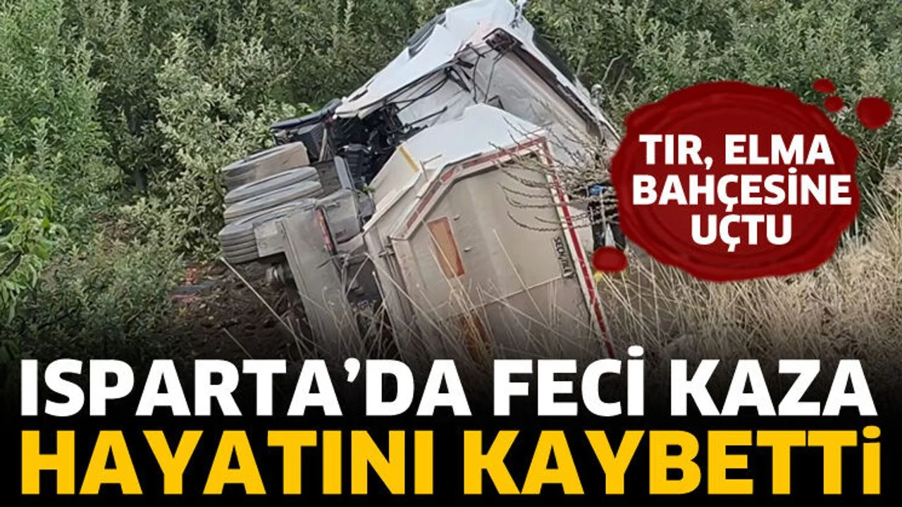 Eğirdir’de tır elma bahçesine uçtu! Sürücü hayatını kaybetti