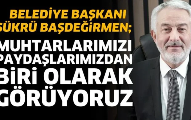 Muhtarlarımız önemli paydaşlarımızdan biri olarak görüyoruz