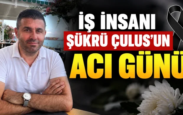 İŞ  İNSANI ŞÜKRÜ ÇULUS’UN ACI GÜNÜ