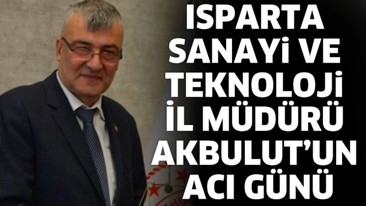 Isparta Sanayi ve Teknoloji İl Müdürü Akbulut’un Acı Günü